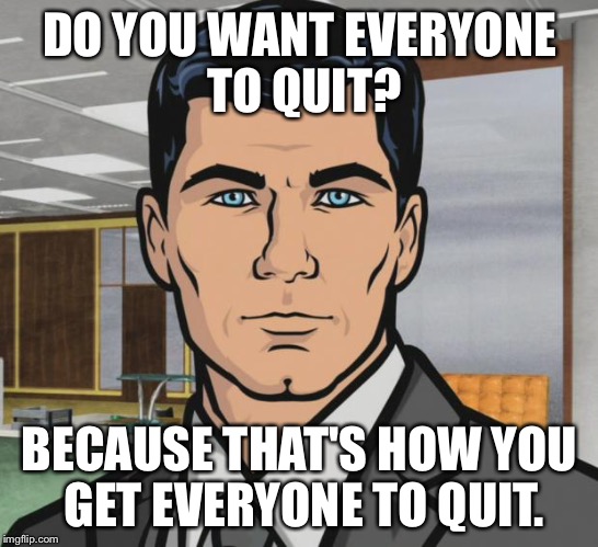 Archer Meme | DO YOU WANT EVERYONE TO QUIT? BECAUSE THAT'S HOW YOU GET EVERYONE TO QUIT. | image tagged in memes,archer | made w/ Imgflip meme maker