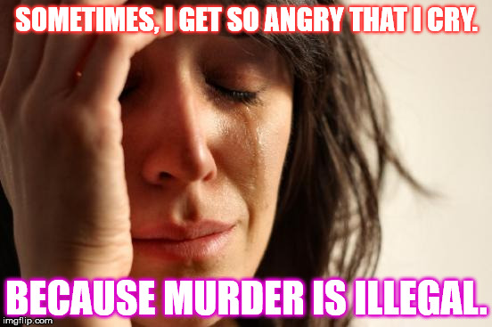 First World Problems | SOMETIMES, I GET SO ANGRY THAT I CRY. BECAUSE MURDER IS ILLEGAL. | image tagged in memes,first world problems | made w/ Imgflip meme maker