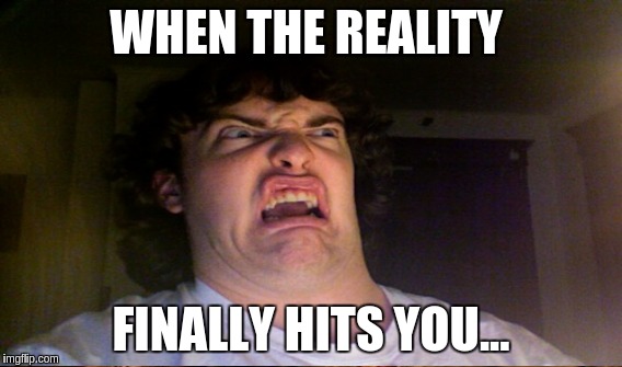 gross1 | WHEN THE REALITY; FINALLY HITS YOU... | image tagged in memes | made w/ Imgflip meme maker