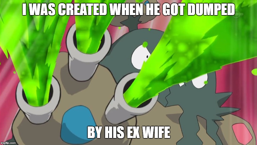 Garbodor! | I WAS CREATED WHEN HE GOT DUMPED; BY HIS EX WIFE | image tagged in garbodor | made w/ Imgflip meme maker