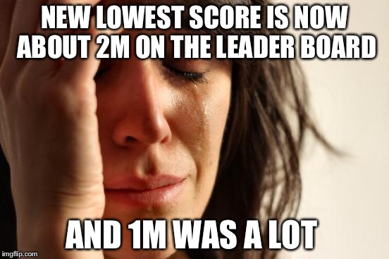 First World Problems Meme | NEW LOWEST SCORE IS NOW ABOUT 2M ON THE LEADER BOARD; AND 1M WAS A LOT | image tagged in memes,first world problems | made w/ Imgflip meme maker