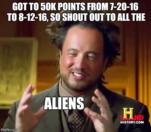 Ancient Aliens | GOT TO 50K POINTS FROM 7-20-16 TO 8-12-16, SO SHOUT OUT TO ALL THE; ALIENS | image tagged in memes,ancient aliens | made w/ Imgflip meme maker