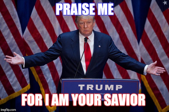 Donald Trump | PRAISE ME; FOR I AM YOUR SAVIOR | image tagged in donald trump | made w/ Imgflip meme maker