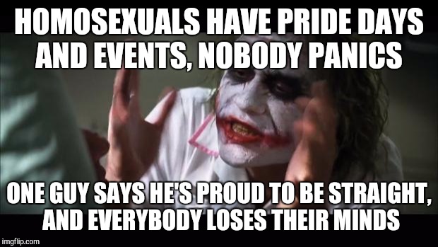 And everybody loses their minds | HOMOSEXUALS HAVE PRIDE DAYS AND EVENTS, NOBODY PANICS; ONE GUY SAYS HE'S PROUD TO BE STRAIGHT, AND EVERYBODY LOSES THEIR MINDS | image tagged in memes,and everybody loses their minds | made w/ Imgflip meme maker