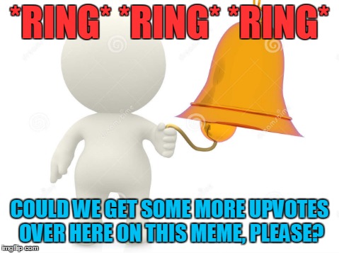 *RING* *RING* *RING* COULD WE GET SOME MORE UPVOTES OVER HERE ON THIS MEME, PLEASE? | made w/ Imgflip meme maker