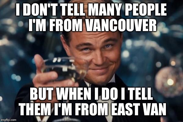 Leonardo Dicaprio Cheers Meme | I DON'T TELL MANY PEOPLE I'M FROM VANCOUVER; BUT WHEN I DO I TELL THEM I'M FROM EAST VAN | image tagged in memes,leonardo dicaprio cheers | made w/ Imgflip meme maker