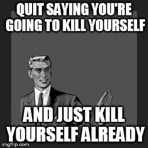 Kill Yourself Guy Meme | QUIT SAYING YOU'RE GOING TO KILL YOURSELF; AND JUST KILL YOURSELF ALREADY | image tagged in memes,kill yourself guy | made w/ Imgflip meme maker