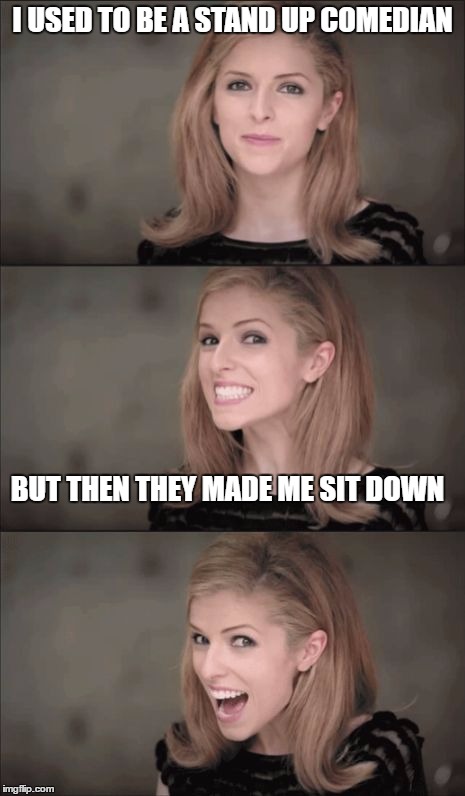 Bad Pun Anna Kendrick Meme | I USED TO BE A STAND UP COMEDIAN; BUT THEN THEY MADE ME SIT DOWN | image tagged in memes,bad pun anna kendrick | made w/ Imgflip meme maker