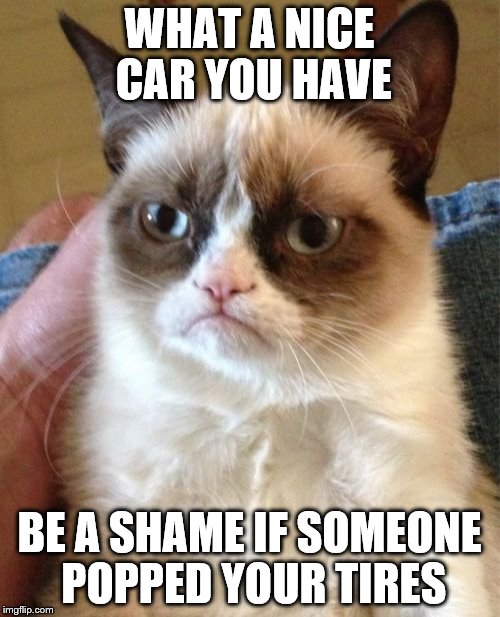 Grumpy Cat Meme | WHAT A NICE CAR YOU HAVE BE A SHAME IF SOMEONE POPPED YOUR TIRES | image tagged in memes,grumpy cat | made w/ Imgflip meme maker