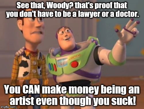 X, X Everywhere Meme | See that, Woody? that's proof that you don't have to be a lawyer or a doctor. You CAN make money being an artist even though you suck! | image tagged in memes,x x everywhere | made w/ Imgflip meme maker