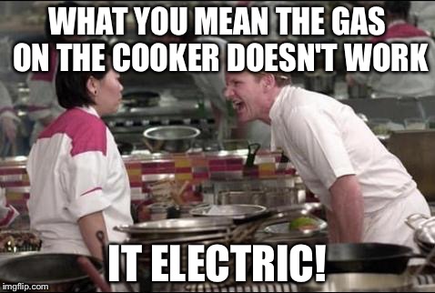 Angry Chef Gordon Ramsay Meme | WHAT YOU MEAN THE GAS ON THE COOKER DOESN'T WORK; IT ELECTRIC! | image tagged in memes,angry chef gordon ramsay | made w/ Imgflip meme maker