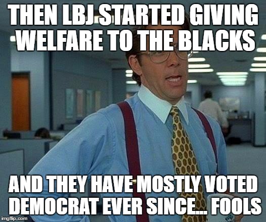 That Would Be Great Meme | THEN LBJ STARTED GIVING WELFARE TO THE BLACKS AND THEY HAVE MOSTLY VOTED DEMOCRAT EVER SINCE... FOOLS | image tagged in memes,that would be great | made w/ Imgflip meme maker