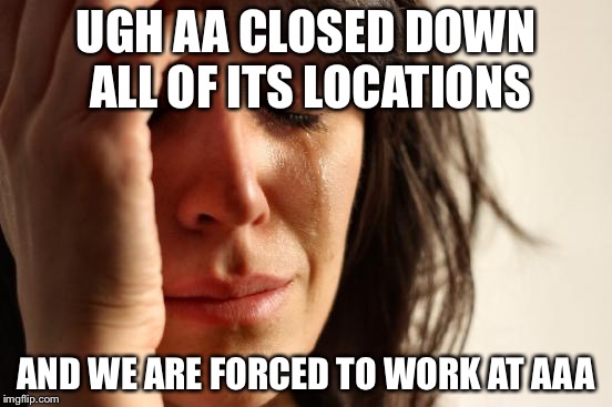 First World Problems | UGH AA CLOSED DOWN ALL OF ITS LOCATIONS; AND WE ARE FORCED TO WORK AT AAA | image tagged in memes,first world problems | made w/ Imgflip meme maker