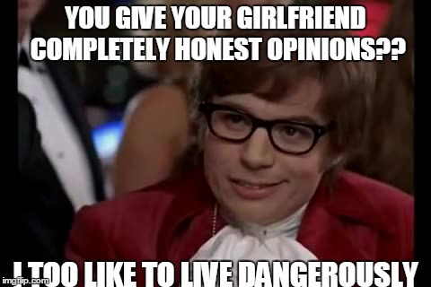 I Too Like To Live Dangerously Meme | YOU GIVE YOUR GIRLFRIEND COMPLETELY HONEST OPINIONS?? I TOO LIKE TO LIVE DANGEROUSLY | image tagged in memes,i too like to live dangerously | made w/ Imgflip meme maker
