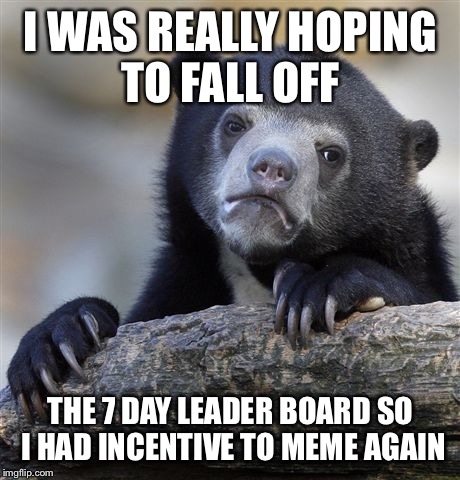 I was hoping to return tomorrow while I endured a cookout, yeah know, keep me entertained while hanging out w family.  | I WAS REALLY HOPING TO FALL OFF; THE 7 DAY LEADER BOARD SO I HAD INCENTIVE TO MEME AGAIN | image tagged in memes,confession bear | made w/ Imgflip meme maker