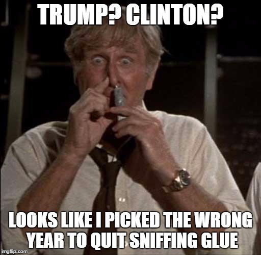 Even Huffing Won't Help This Shit Show | TRUMP? CLINTON? LOOKS LIKE I PICKED THE WRONG YEAR TO QUIT SNIFFING GLUE | image tagged in airplane glue,election 2016,donald trump,hillary clinton | made w/ Imgflip meme maker