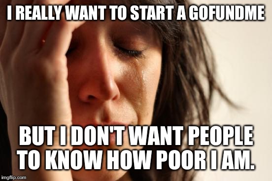 Because I really don't have a grand to spare at the moment... I can't be expected to mom, work and meme at the same time! | I REALLY WANT TO START A GOFUNDME; BUT I DON'T WANT PEOPLE TO KNOW HOW POOR I AM. | image tagged in memes,first world problems | made w/ Imgflip meme maker
