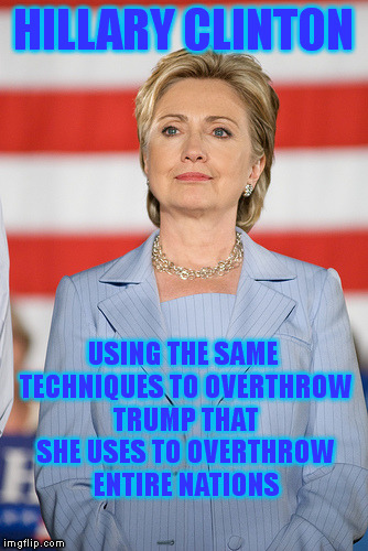 Tried and True Method of Mass Mind Control | HILLARY CLINTON; USING THE SAME TECHNIQUES TO OVERTHROW TRUMP THAT SHE USES TO OVERTHROW ENTIRE NATIONS | image tagged in memes,politics,hillary clinton,world domination | made w/ Imgflip meme maker