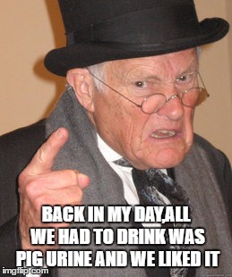 Back In My Day Meme | BACK IN MY DAY,ALL WE HAD TO DRINK WAS PIG URINE AND WE LIKED IT | image tagged in memes,back in my day | made w/ Imgflip meme maker