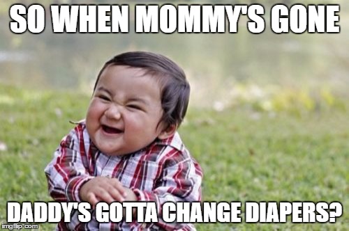 Evil Toddler Meme | SO WHEN MOMMY'S GONE; DADDY'S GOTTA CHANGE DIAPERS? | image tagged in memes,evil toddler | made w/ Imgflip meme maker