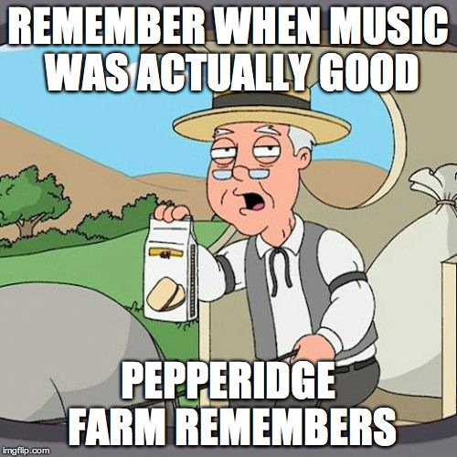 Pepperidge Farm Remembers | REMEMBER WHEN MUSIC WAS ACTUALLY GOOD; PEPPERIDGE FARM REMEMBERS | image tagged in memes,pepperidge farm remembers | made w/ Imgflip meme maker
