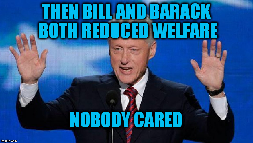 THEN BILL AND BARACK BOTH REDUCED WELFARE NOBODY CARED | made w/ Imgflip meme maker
