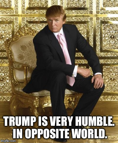 TRUMP IS VERY HUMBLE. IN OPPOSITE WORLD. | made w/ Imgflip meme maker