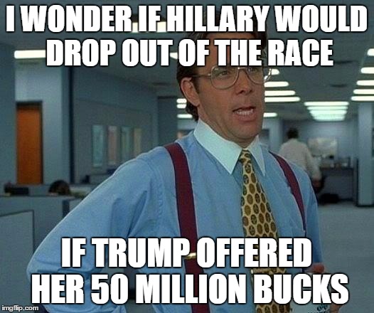 That Would Be Great Meme | I WONDER IF HILLARY WOULD DROP OUT OF THE RACE; IF TRUMP OFFERED HER 50 MILLION BUCKS | image tagged in memes,that would be great | made w/ Imgflip meme maker