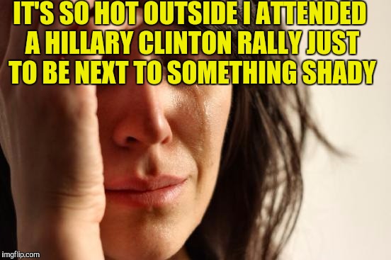 First World Problems Meme | IT'S SO HOT OUTSIDE I ATTENDED A HILLARY CLINTON RALLY JUST TO BE NEXT TO SOMETHING SHADY | image tagged in memes,first world problems | made w/ Imgflip meme maker
