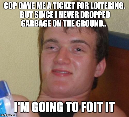 10 Guy Meme | COP GAVE ME A TICKET FOR LOITERING. BUT SINCE I NEVER DROPPED GARBAGE ON THE GROUND.. I'M GOING TO FOIT IT | image tagged in memes,10 guy | made w/ Imgflip meme maker