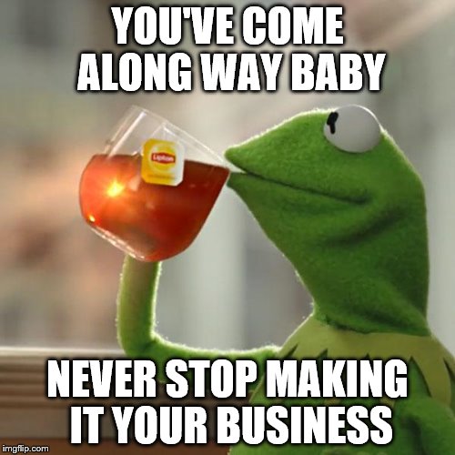 But Thats None Of My Business | YOU'VE COME ALONG WAY BABY; NEVER STOP MAKING IT YOUR BUSINESS | image tagged in memes,but thats none of my business,kermit the frog | made w/ Imgflip meme maker