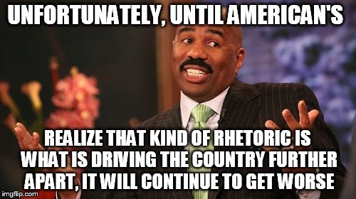 UNFORTUNATELY, UNTIL AMERICAN'S REALIZE THAT KIND OF RHETORIC IS WHAT IS DRIVING THE COUNTRY FURTHER APART, IT WILL CONTINUE TO GET WORSE | image tagged in memes,steve harvey | made w/ Imgflip meme maker