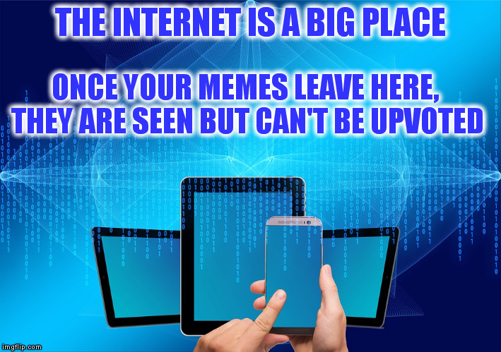 THE INTERNET IS A BIG PLACE ONCE YOUR MEMES LEAVE HERE, THEY ARE SEEN BUT CAN'T BE UPVOTED | made w/ Imgflip meme maker