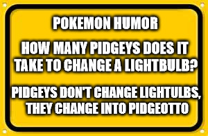 Blank Yellow Sign | POKEMON HUMOR; HOW MANY PIDGEYS DOES IT TAKE
TO CHANGE A LIGHTBULB? PIDGEYS DON'T CHANGE LIGHTULBS, THEY CHANGE INTO PIDGEOTTO | image tagged in memes,blank yellow sign | made w/ Imgflip meme maker