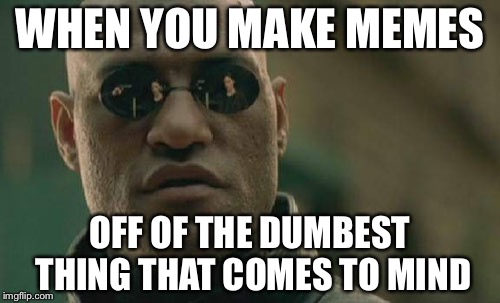 Pretty intelligent | WHEN YOU MAKE MEMES; OFF OF THE DUMBEST THING THAT COMES TO MIND | image tagged in memes,matrix morpheus | made w/ Imgflip meme maker
