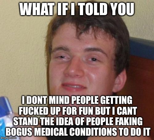 10 Guy Meme | WHAT IF I TOLD YOU I DONT MIND PEOPLE GETTING F**KED UP FOR FUN BUT I CANT STAND THE IDEA OF PEOPLE FAKING BOGUS MEDICAL CONDITIONS TO DO IT | image tagged in memes,10 guy | made w/ Imgflip meme maker