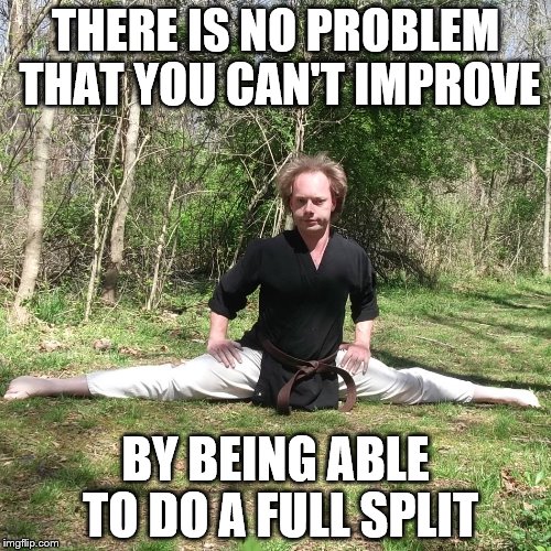 THERE IS NO PROBLEM THAT YOU CAN'T IMPROVE; BY BEING ABLE TO DO A FULL SPLIT | image tagged in overly enthusiastic martial artist | made w/ Imgflip meme maker