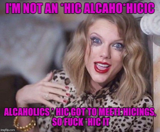 I'M NOT AN *HIC ALCAHO*HICIC ALCAHOLICS * HIC GOT TO MEETI*HICINGS, SO F**K *HIC IT | made w/ Imgflip meme maker