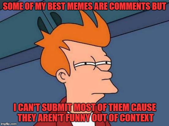 tired of the two submission a day thing most of the time.. but it's good today i'm a bit low on ideas | SOME OF MY BEST MEMES ARE COMMENTS BUT; I CAN'T SUBMIT MOST OF THEM CAUSE THEY AREN'T FUNNY OUT OF CONTEXT | image tagged in memes,futurama fry | made w/ Imgflip meme maker