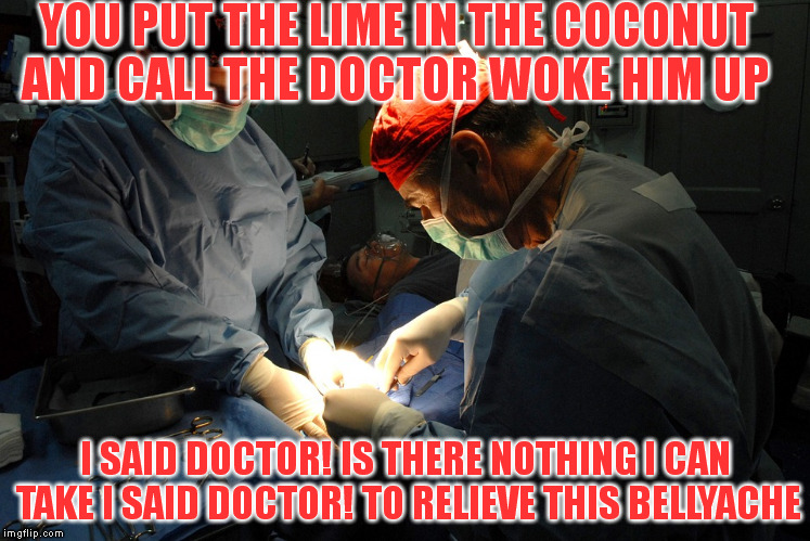 YOU PUT THE LIME IN THE COCONUT AND CALL THE DOCTOR WOKE HIM UP I SAID DOCTOR! IS THERE NOTHING I CAN TAKE
I SAID DOCTOR! TO RELIEVE THIS BE | made w/ Imgflip meme maker