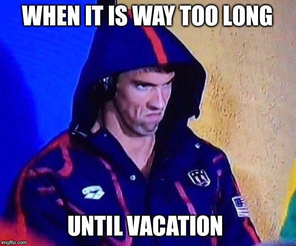 michael phelps | WHEN IT IS WAY TOO LONG; UNTIL VACATION | image tagged in michael phelps | made w/ Imgflip meme maker