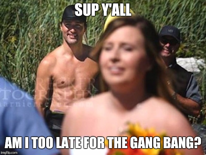 Shirtless Trudeau | SUP Y'ALL; AM I TOO LATE FOR THE GANG BANG? | image tagged in shirtless trudeau | made w/ Imgflip meme maker