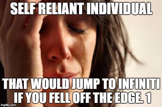 First World Problems Meme | SELF RELIANT INDIVIDUAL; THAT WOULD JUMP TO INFINITI IF YOU FELL OFF THE EDGE. 1 | image tagged in memes,first world problems | made w/ Imgflip meme maker