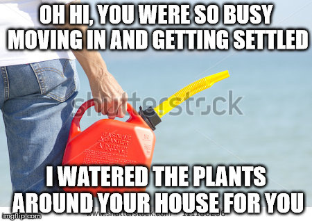 OH HI, YOU WERE SO BUSY MOVING IN AND GETTING SETTLED I WATERED THE PLANTS AROUND YOUR HOUSE FOR YOU | made w/ Imgflip meme maker