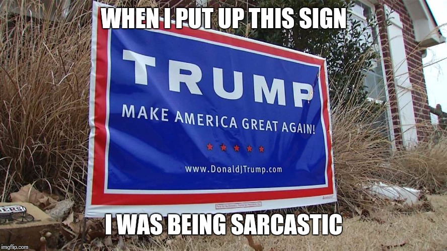 Trump Lawn Sign | WHEN I PUT UP THIS SIGN; I WAS BEING SARCASTIC | image tagged in trump lawn sign | made w/ Imgflip meme maker