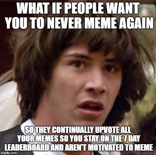 Conspiracy Keanu Meme | WHAT IF PEOPLE WANT YOU TO NEVER MEME AGAIN SO THEY CONTINUALLY UPVOTE ALL YOUR MEMES SO YOU STAY ON THE 7 DAY LEADERBOARD AND AREN'T MOTIVA | image tagged in memes,conspiracy keanu | made w/ Imgflip meme maker
