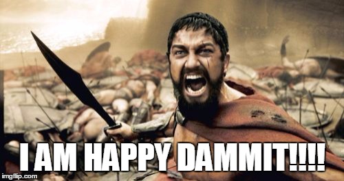 if you say so | I AM HAPPY DAMMIT!!!! | image tagged in memes,sparta leonidas | made w/ Imgflip meme maker
