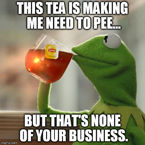 But That's None Of My Business | THIS TEA IS MAKING ME NEED TO PEE... BUT THAT'S NONE OF YOUR BUSINESS. | image tagged in memes,but thats none of my business,kermit the frog | made w/ Imgflip meme maker