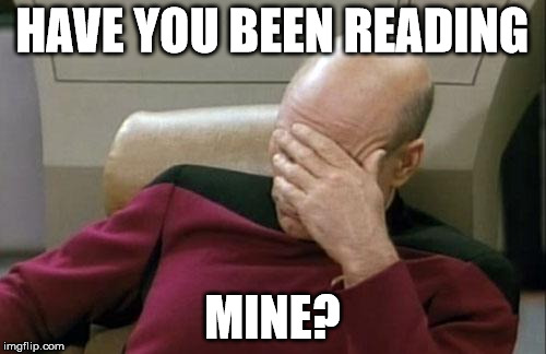 Captain Picard Facepalm Meme | HAVE YOU BEEN READING MINE? | image tagged in memes,captain picard facepalm | made w/ Imgflip meme maker