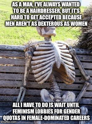 Waiting Skeleton Meme | AS A MAN, I'VE ALWAYS WANTED TO BE A HAIRDRESSER, BUT IT'S HARD TO GET ACCEPTED BECAUSE MEN AREN'T AS DEXTEROUS AS WOMEN; ALL I HAVE TO DO IS WAIT UNTIL FEMINISM LOBBIES FOR GENDER QUOTAS IN FEMALE-DOMINATED CAREERS | image tagged in memes,waiting skeleton | made w/ Imgflip meme maker